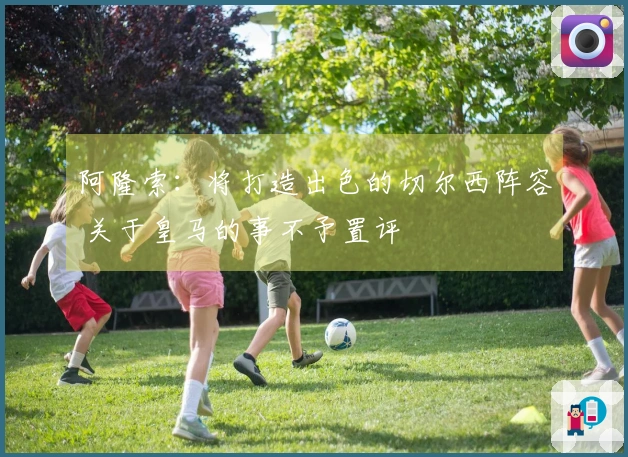 阿隆索：将打造出色的切尔西阵容 关于皇马的事不予置评