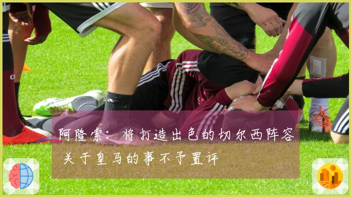 阿隆索：将打造出色的切尔西阵容 关于皇马的事不予置评